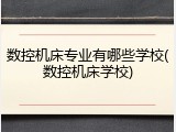 数控机床专业有哪些学校(数控机床学校)