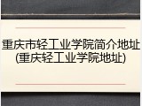 重庆市轻工业学院简介地址(重庆轻工业学院地址)