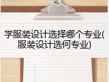 学服装设计选择哪个专业(服装设计选何专业)