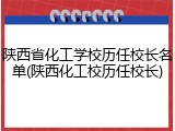 陕西省化工学校历任校长名单(陕西化工校历任校长)