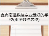 宜宾南溪数控专业最好的学校(南溪数控名校)