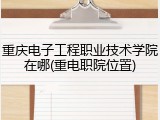 重庆电子工程职业技术学院在哪(重电职院位置)