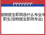 宠物医生职高选什么专业中职生(宠物医生职高专业)