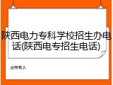 陕西电力专科学校招生办电话(陕西电专招生电话)
