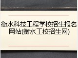 衡水科技工程学校招生报名网站(衡水工校招生网)