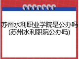 苏州水利职业学院是公办吗(苏州水利职院公办吗)