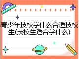 青少年技校学什么合适技校生(技校生适合学什么)