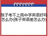 孩子考不上高中学英语好吗怎么办(孩子英语差怎么办)