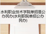 水利职业技术学院单招是公办民办(水利职院单招公办民办)