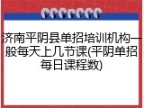 济南平阴县单招培训机构一般每天上几节课(平阴单招每日课程数)
