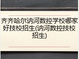 齐齐哈尔讷河数控学校哪家好技校招生(讷河数控技校招生)