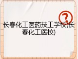 长春化工医药技工学校(长春化工医校)