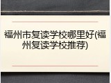 福州市复读学校哪里好(福州复读学校推荐)