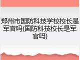 郑州市国防科技学校校长是军官吗(国防科技校长是军官吗)