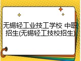 无锡轻工业技工学校 中职招生(无锡轻工技校招生)