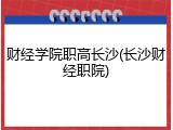 财经学院职高长沙(长沙财经职院)