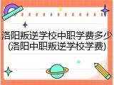 洛阳叛逆学校中职学费多少(洛阳中职叛逆学校学费)