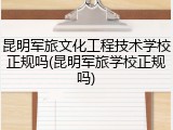 昆明军旅文化工程技术学校正规吗(昆明军旅学校正规吗)