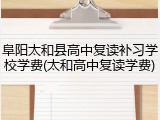 阜阳太和县高中复读补习学校学费(太和高中复读学费)