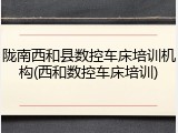 陇南西和县数控车床培训机构(西和数控车床培训)