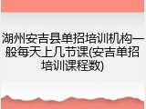 湖州安吉县单招培训机构一般每天上几节课(安吉单招培训课程数)