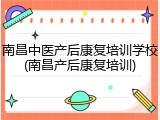 南昌中医产后康复培训学校(南昌产后康复培训)