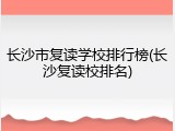 长沙市复读学校排行榜(长沙复读校排名)