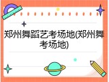 郑州舞蹈艺考场地(郑州舞考场地)