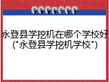 永登县学挖机在哪个学校好("永登县学挖机学校")