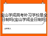 宝山学成高考补习学校是全日制吗(宝山学成全日制吗)