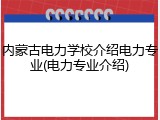 内蒙古电力学校介绍电力专业(电力专业介绍)