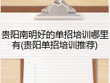 贵阳南明好的单招培训哪里有(贵阳单招培训推荐)