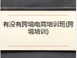有没有跨境电商培训班(跨境培训)