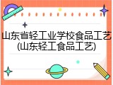 山东省轻工业学校食品工艺(山东轻工食品工艺)