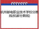 杭州邮电职业技术学校分数线(杭邮分数线)