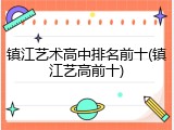 镇江艺术高中排名前十(镇江艺高前十)