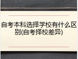 自考本科选择学校有什么区别(自考择校差异)