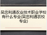 吴忠利通农业技术职业学校有什么专业(吴忠利通农校专业)