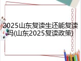 2025山东复读生还能复读吗(山东2025复读政策)