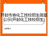 开封市省化工技校招生简章公示(开封化工技校招生)
