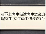 考不上高中借读高中怎么办呢女生(女生高中借读途径)