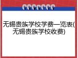 无锡贵族学校学费一览表(无锡贵族学校收费)
