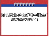 潍坊商业学校好吗中职生("潍坊商校评价")