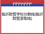 临沂财贸学校分数线(临沂财贸录取线)