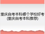 重庆自考本科哪个学校好考(重庆自考本科推荐)