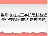 鲁州电力技工学校是技校还是中专(鲁州电力是技校吗)