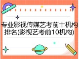 专业影视传媒艺考前十机构排名(影视艺考前10机构)