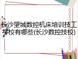 长沙望城数控机床培训技工学校有哪些(长沙数控技校)