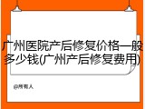 广州医院产后修复价格一般多少钱(广州产后修复费用)