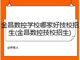 金昌数控学校哪家好技校招生(金昌数控技校招生)